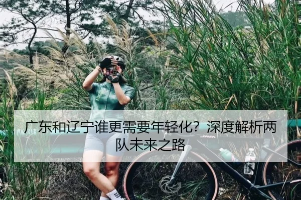 广东和辽宁谁更需要年轻化？深度解析两队未来之路