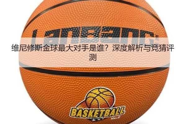 维尼修斯金球最大对手是谁？深度解析与竞猜评测