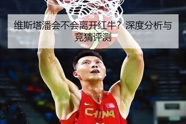 维斯塔潘会不会离开红牛？深度分析与竞猜评测