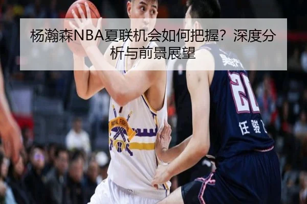 杨瀚森NBA夏联机会如何把握？深度分析与前景展望