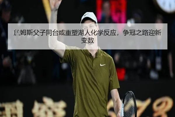 詹姆斯父子同台或重塑湖人化学反应，争冠之路迎新变数